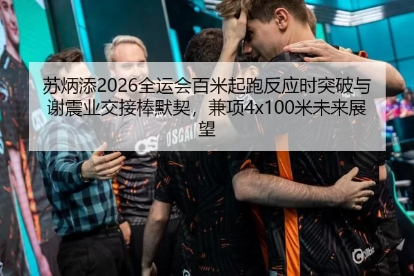 苏炳添2026全运会百米起跑反应时突破与谢震业交接棒默契，兼项4x100米未来展望